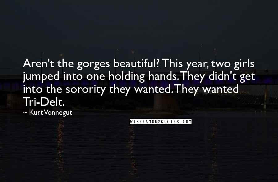 Kurt Vonnegut Quotes: Aren't the gorges beautiful? This year, two girls jumped into one holding hands. They didn't get into the sorority they wanted. They wanted Tri-Delt.