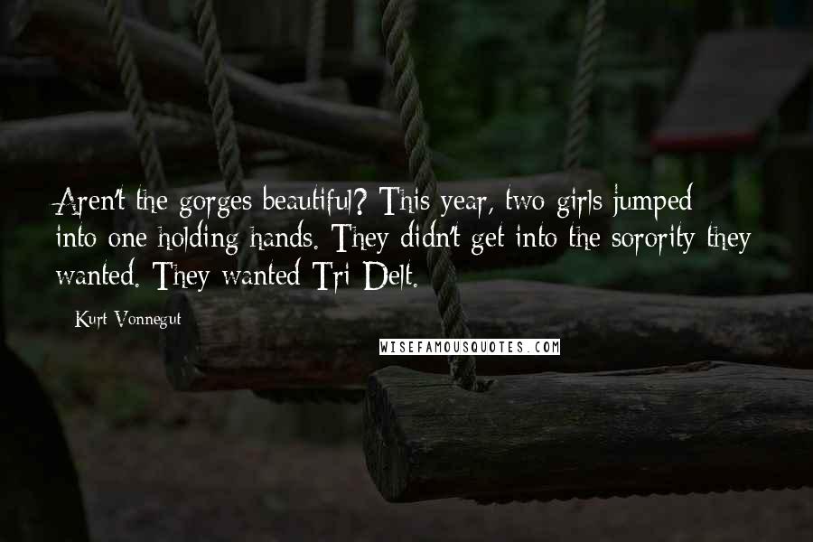 Kurt Vonnegut Quotes: Aren't the gorges beautiful? This year, two girls jumped into one holding hands. They didn't get into the sorority they wanted. They wanted Tri-Delt.