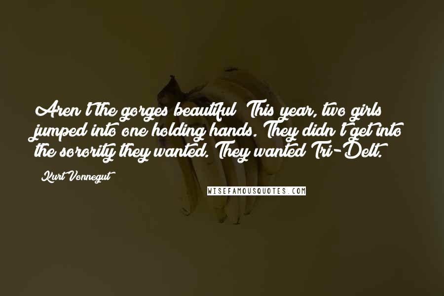 Kurt Vonnegut Quotes: Aren't the gorges beautiful? This year, two girls jumped into one holding hands. They didn't get into the sorority they wanted. They wanted Tri-Delt.