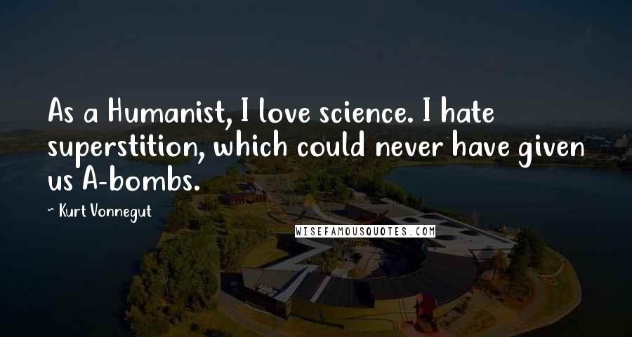 Kurt Vonnegut Quotes: As a Humanist, I love science. I hate superstition, which could never have given us A-bombs.