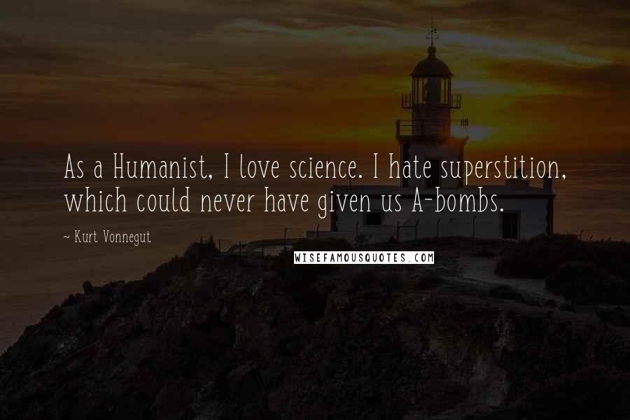 Kurt Vonnegut Quotes: As a Humanist, I love science. I hate superstition, which could never have given us A-bombs.