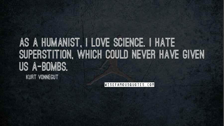 Kurt Vonnegut Quotes: As a Humanist, I love science. I hate superstition, which could never have given us A-bombs.