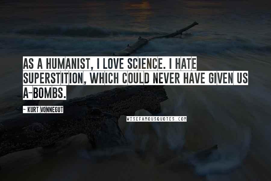 Kurt Vonnegut Quotes: As a Humanist, I love science. I hate superstition, which could never have given us A-bombs.