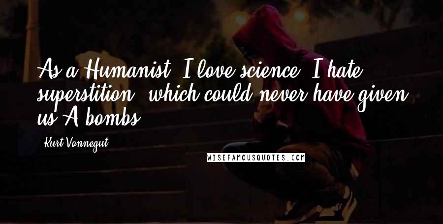 Kurt Vonnegut Quotes: As a Humanist, I love science. I hate superstition, which could never have given us A-bombs.