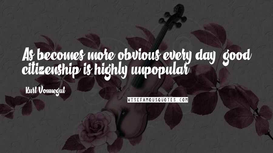 Kurt Vonnegut Quotes: As becomes more obvious every day, good citizenship is highly unpopular.