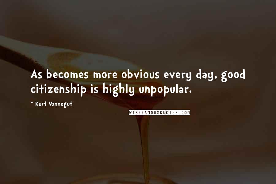 Kurt Vonnegut Quotes: As becomes more obvious every day, good citizenship is highly unpopular.