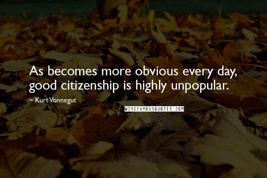 Kurt Vonnegut Quotes: As becomes more obvious every day, good citizenship is highly unpopular.