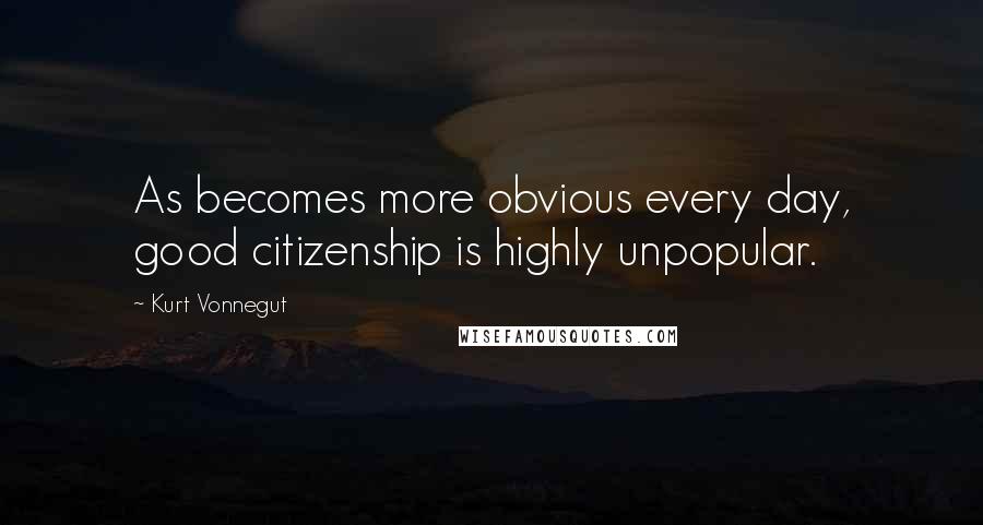 Kurt Vonnegut Quotes: As becomes more obvious every day, good citizenship is highly unpopular.