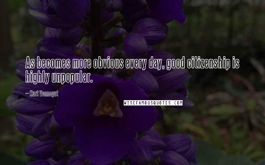 Kurt Vonnegut Quotes: As becomes more obvious every day, good citizenship is highly unpopular.