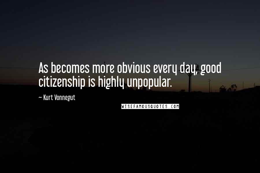 Kurt Vonnegut Quotes: As becomes more obvious every day, good citizenship is highly unpopular.
