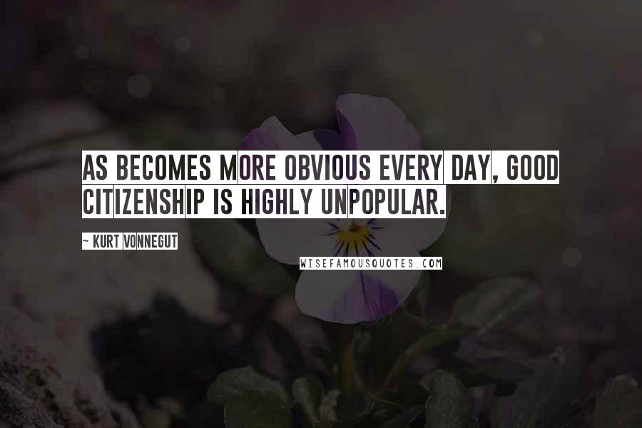 Kurt Vonnegut Quotes: As becomes more obvious every day, good citizenship is highly unpopular.