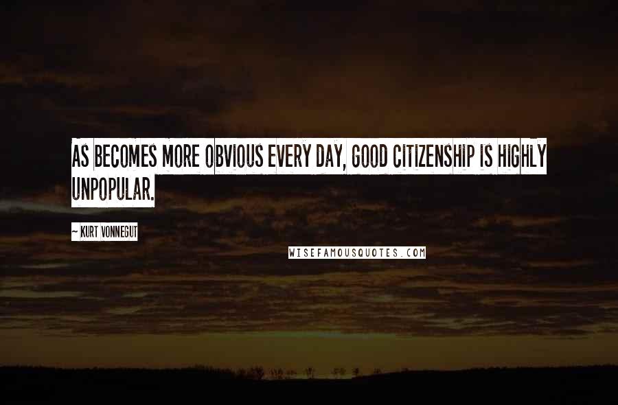 Kurt Vonnegut Quotes: As becomes more obvious every day, good citizenship is highly unpopular.