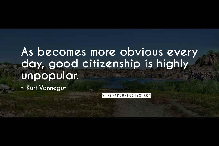 Kurt Vonnegut Quotes: As becomes more obvious every day, good citizenship is highly unpopular.