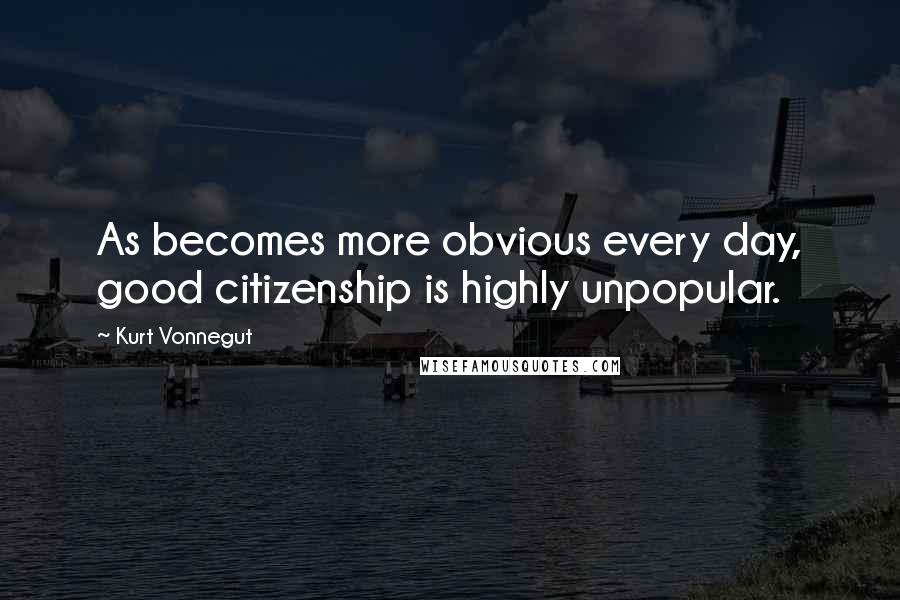 Kurt Vonnegut Quotes: As becomes more obvious every day, good citizenship is highly unpopular.