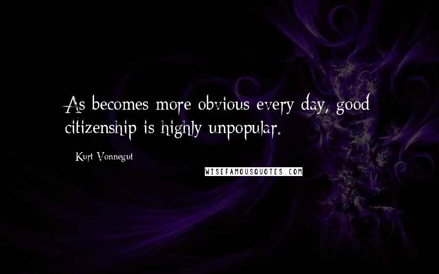 Kurt Vonnegut Quotes: As becomes more obvious every day, good citizenship is highly unpopular.