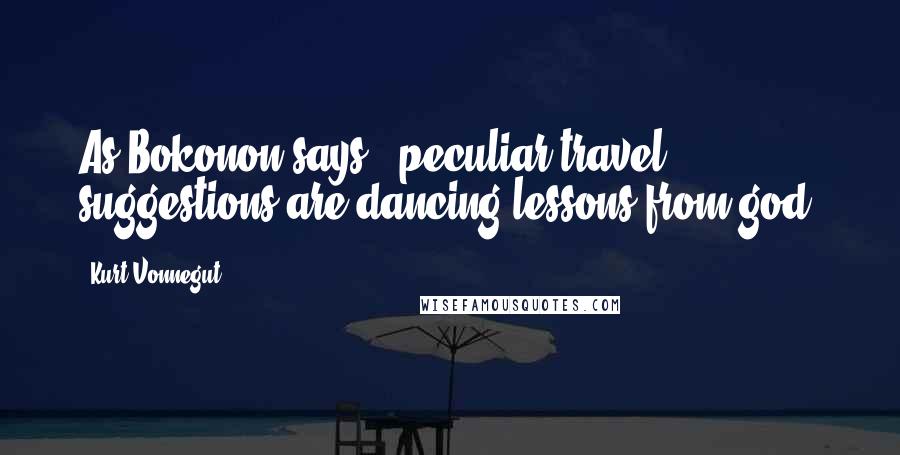 Kurt Vonnegut Quotes: As Bokonon says: 'peculiar travel suggestions are dancing lessons from god.