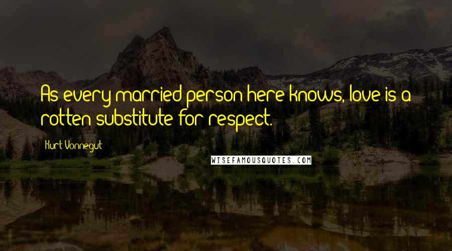 Kurt Vonnegut Quotes: As every married person here knows, love is a rotten substitute for respect.