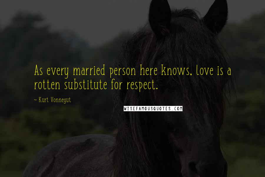 Kurt Vonnegut Quotes: As every married person here knows, love is a rotten substitute for respect.