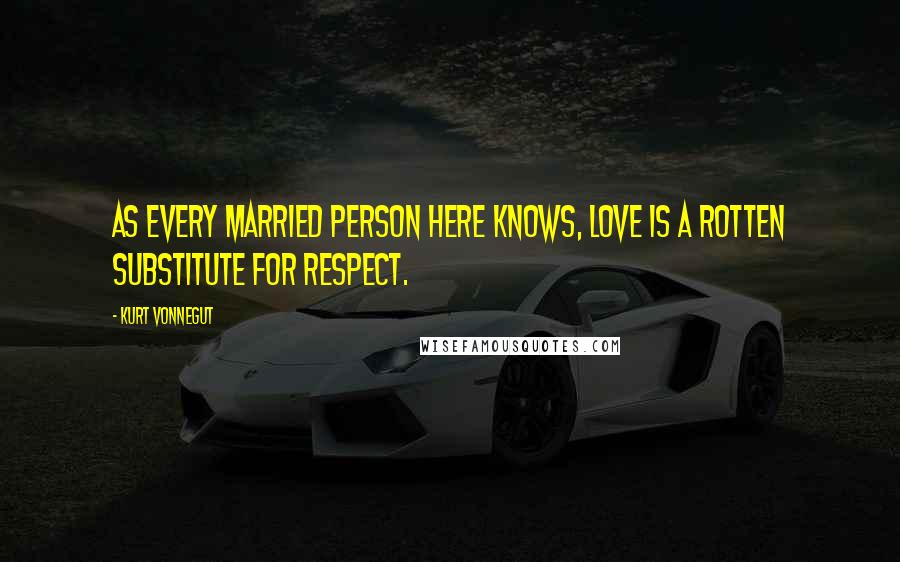 Kurt Vonnegut Quotes: As every married person here knows, love is a rotten substitute for respect.