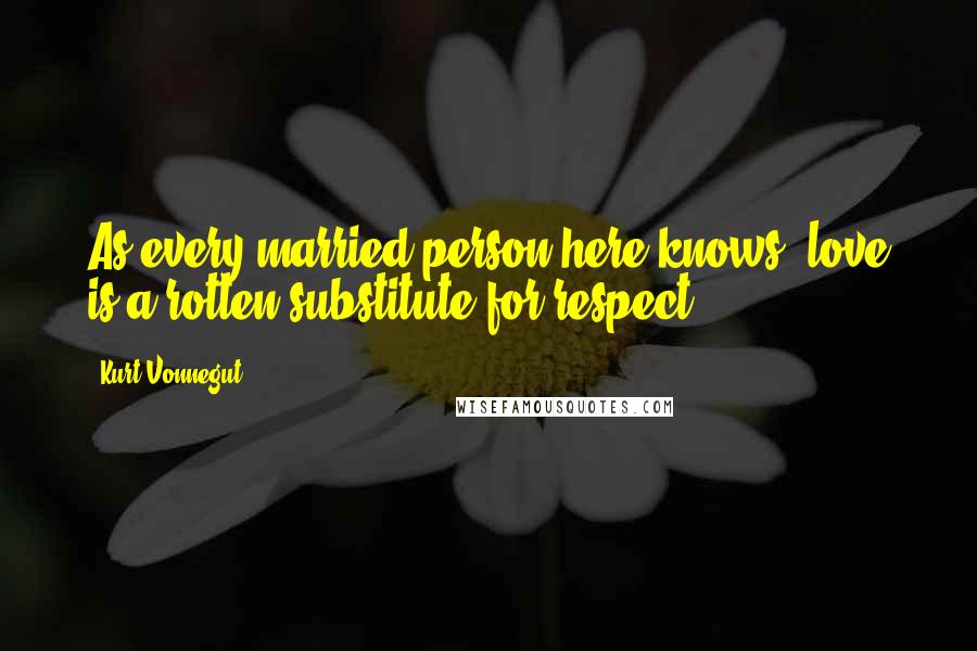 Kurt Vonnegut Quotes: As every married person here knows, love is a rotten substitute for respect.