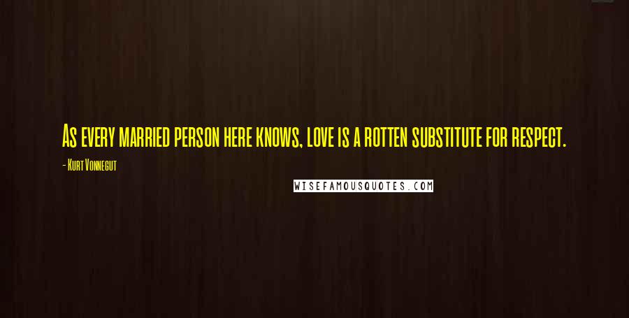 Kurt Vonnegut Quotes: As every married person here knows, love is a rotten substitute for respect.