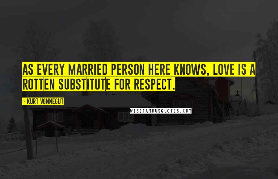 Kurt Vonnegut Quotes: As every married person here knows, love is a rotten substitute for respect.