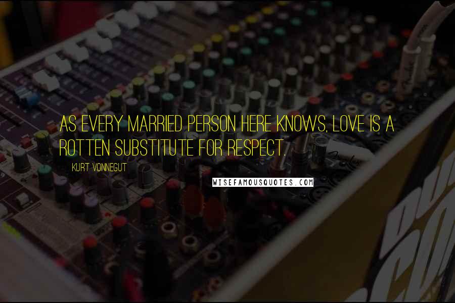 Kurt Vonnegut Quotes: As every married person here knows, love is a rotten substitute for respect.