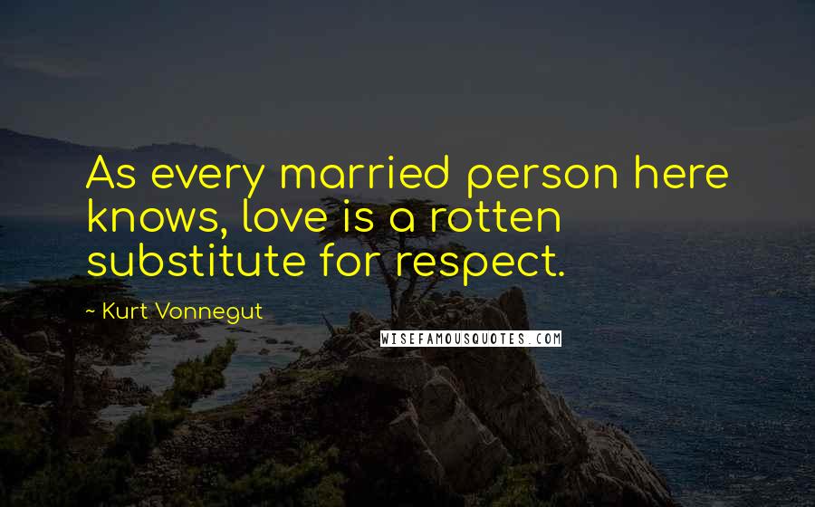 Kurt Vonnegut Quotes: As every married person here knows, love is a rotten substitute for respect.