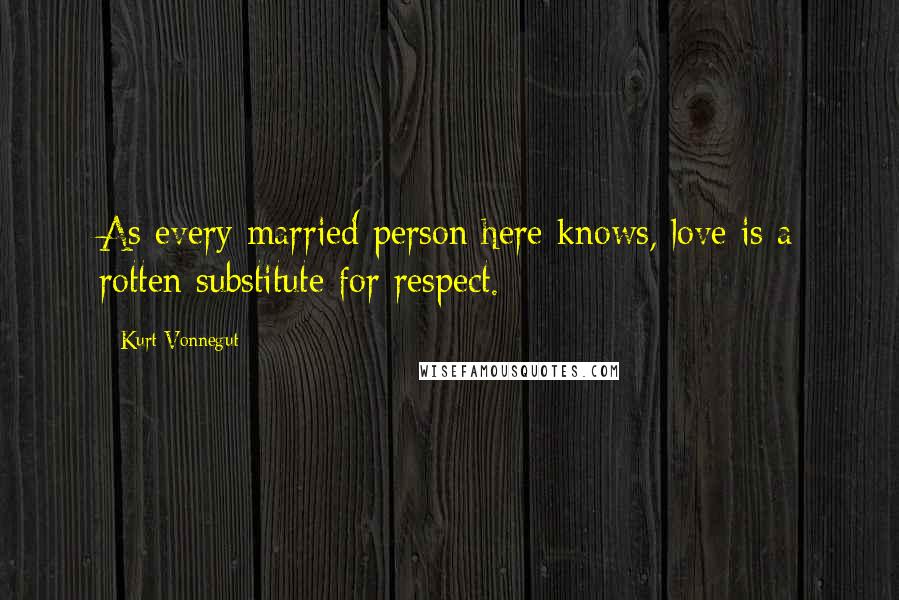 Kurt Vonnegut Quotes: As every married person here knows, love is a rotten substitute for respect.