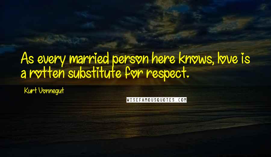 Kurt Vonnegut Quotes: As every married person here knows, love is a rotten substitute for respect.