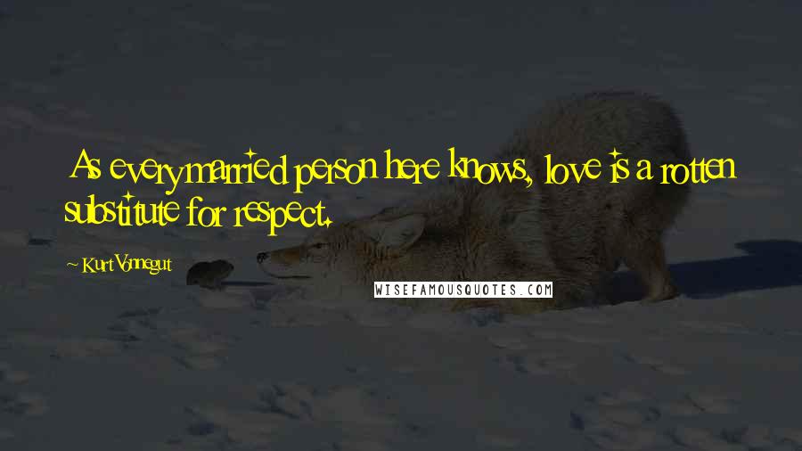 Kurt Vonnegut Quotes: As every married person here knows, love is a rotten substitute for respect.