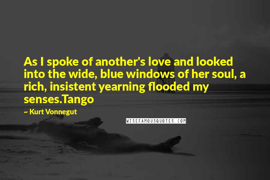 Kurt Vonnegut Quotes: As I spoke of another's love and looked into the wide, blue windows of her soul, a rich, insistent yearning flooded my senses.Tango