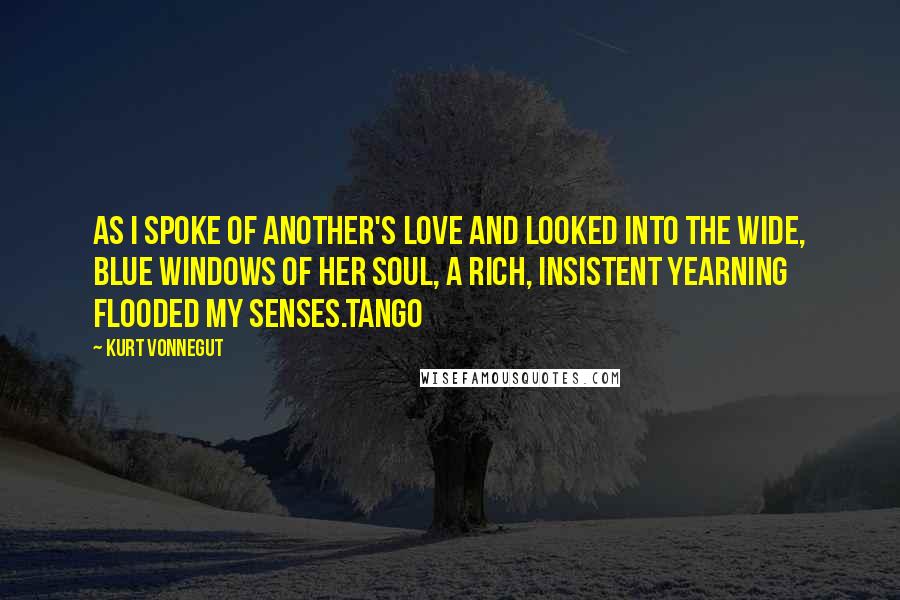 Kurt Vonnegut Quotes: As I spoke of another's love and looked into the wide, blue windows of her soul, a rich, insistent yearning flooded my senses.Tango