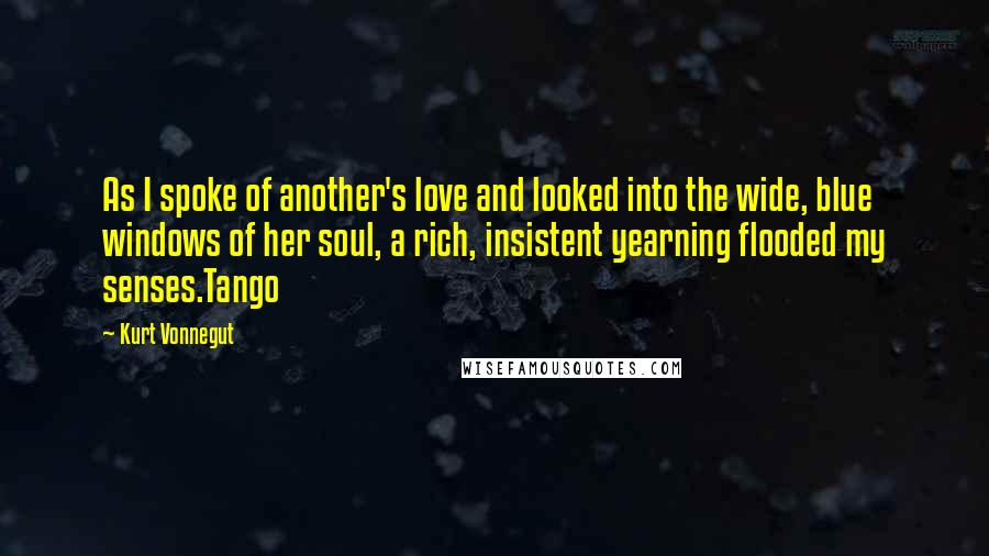 Kurt Vonnegut Quotes: As I spoke of another's love and looked into the wide, blue windows of her soul, a rich, insistent yearning flooded my senses.Tango