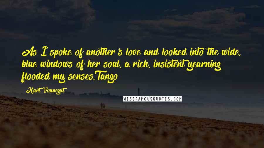 Kurt Vonnegut Quotes: As I spoke of another's love and looked into the wide, blue windows of her soul, a rich, insistent yearning flooded my senses.Tango