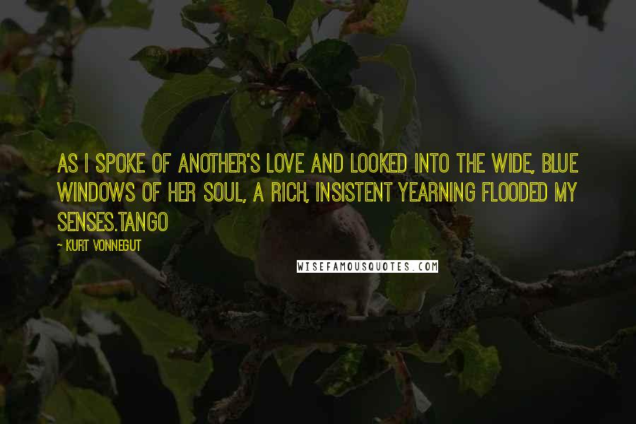 Kurt Vonnegut Quotes: As I spoke of another's love and looked into the wide, blue windows of her soul, a rich, insistent yearning flooded my senses.Tango