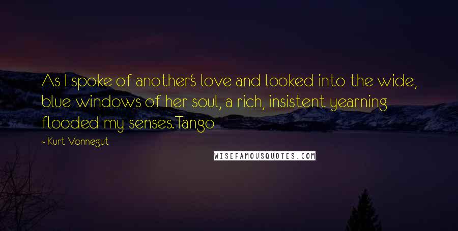 Kurt Vonnegut Quotes: As I spoke of another's love and looked into the wide, blue windows of her soul, a rich, insistent yearning flooded my senses.Tango