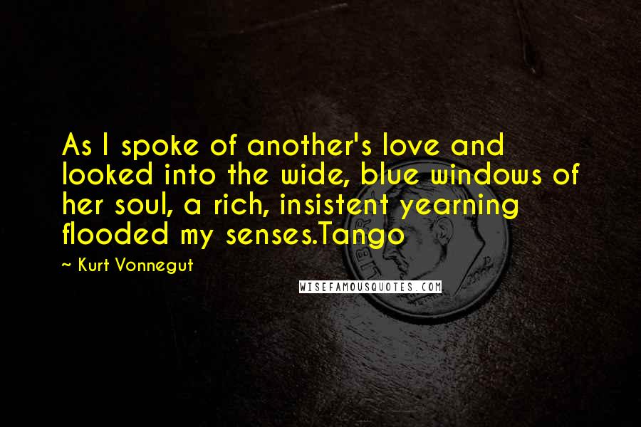 Kurt Vonnegut Quotes: As I spoke of another's love and looked into the wide, blue windows of her soul, a rich, insistent yearning flooded my senses.Tango