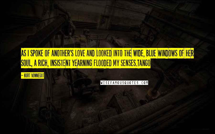 Kurt Vonnegut Quotes: As I spoke of another's love and looked into the wide, blue windows of her soul, a rich, insistent yearning flooded my senses.Tango