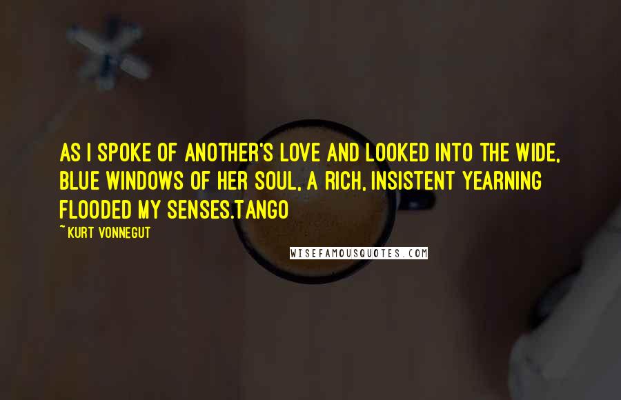 Kurt Vonnegut Quotes: As I spoke of another's love and looked into the wide, blue windows of her soul, a rich, insistent yearning flooded my senses.Tango