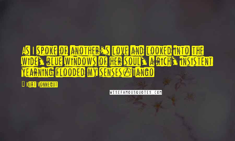 Kurt Vonnegut Quotes: As I spoke of another's love and looked into the wide, blue windows of her soul, a rich, insistent yearning flooded my senses.Tango