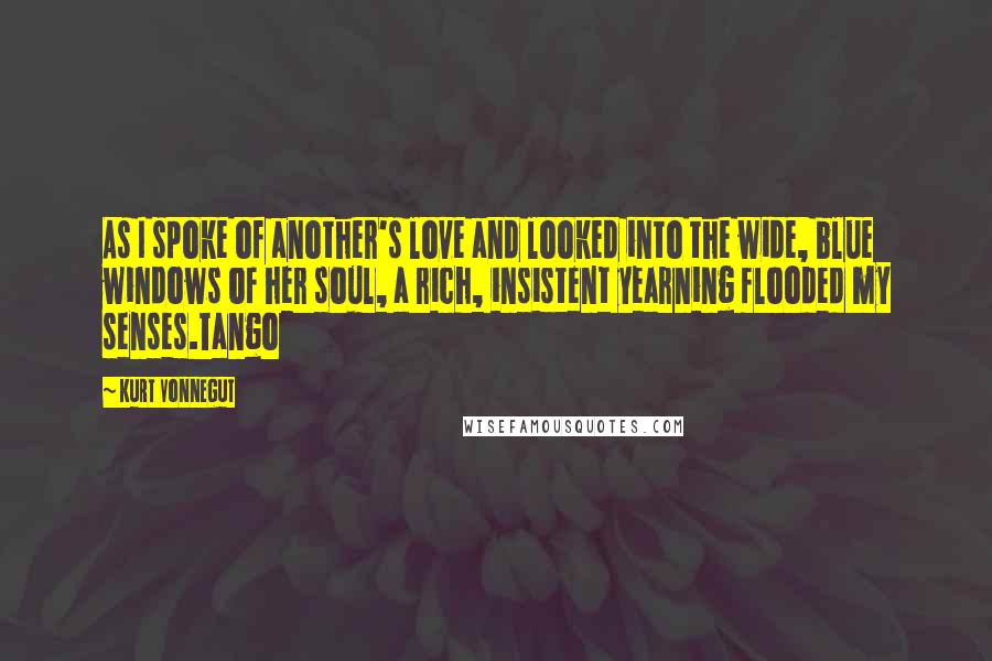 Kurt Vonnegut Quotes: As I spoke of another's love and looked into the wide, blue windows of her soul, a rich, insistent yearning flooded my senses.Tango