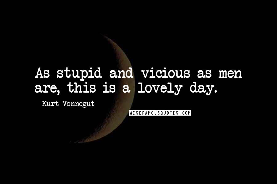 Kurt Vonnegut Quotes: As stupid and vicious as men are, this is a lovely day.