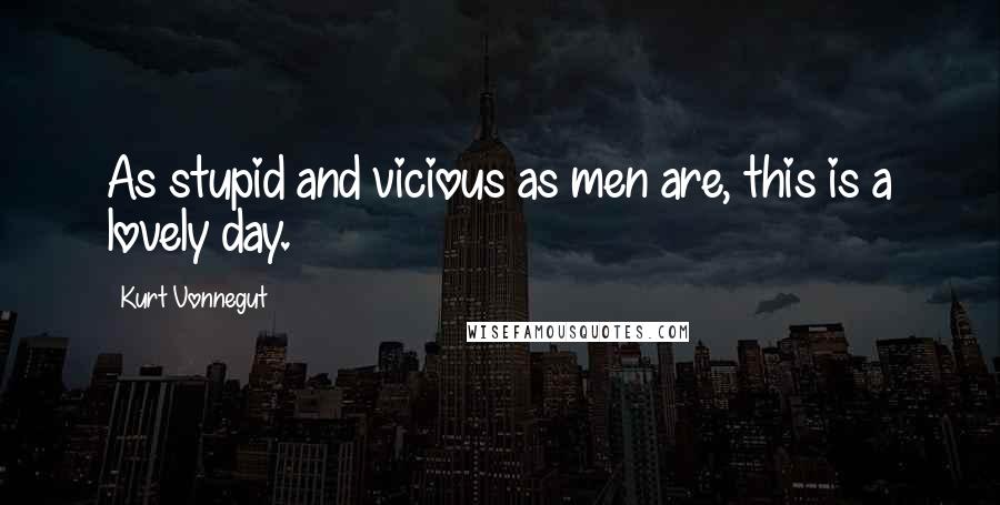 Kurt Vonnegut Quotes: As stupid and vicious as men are, this is a lovely day.