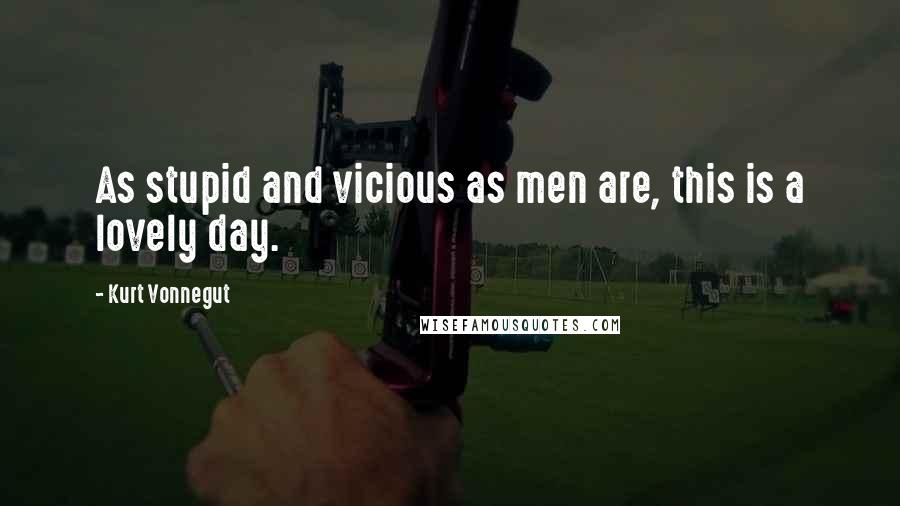 Kurt Vonnegut Quotes: As stupid and vicious as men are, this is a lovely day.