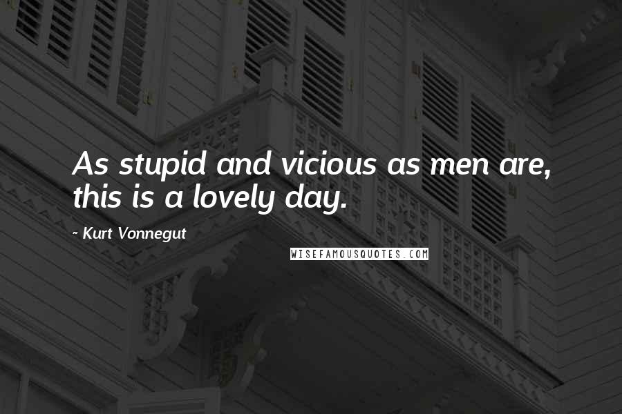 Kurt Vonnegut Quotes: As stupid and vicious as men are, this is a lovely day.