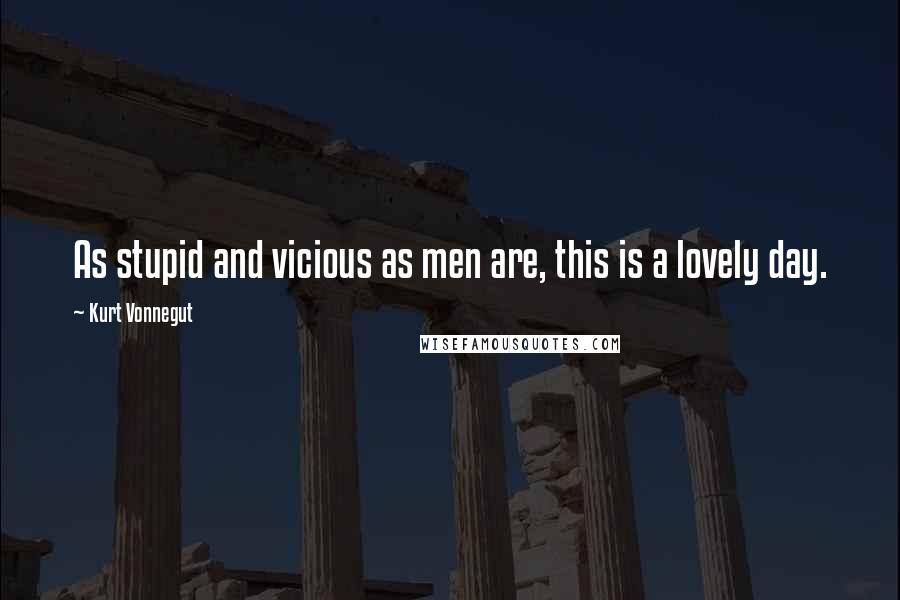 Kurt Vonnegut Quotes: As stupid and vicious as men are, this is a lovely day.