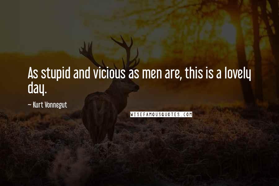 Kurt Vonnegut Quotes: As stupid and vicious as men are, this is a lovely day.