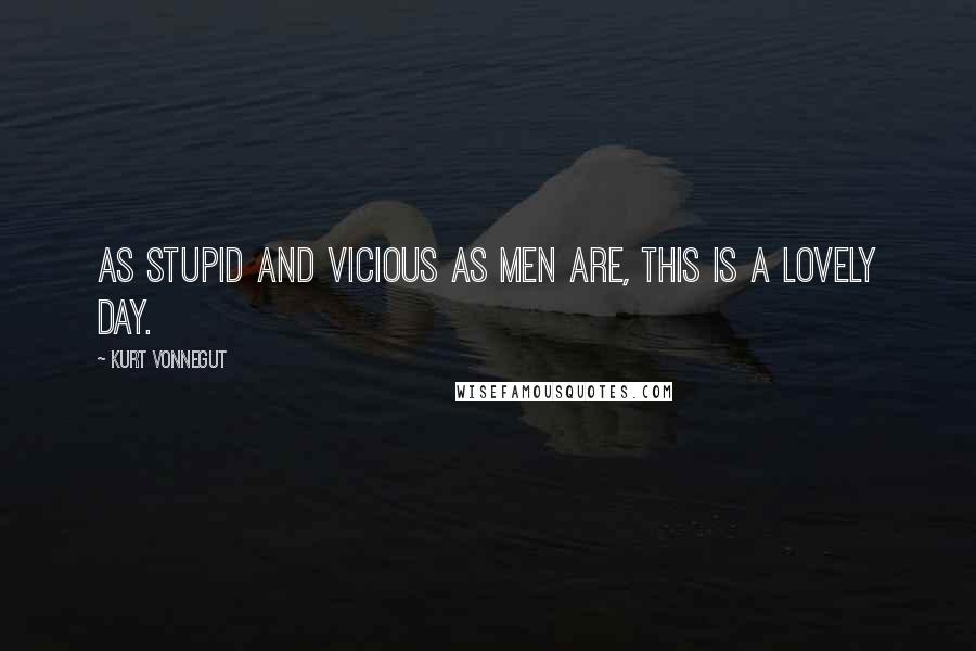 Kurt Vonnegut Quotes: As stupid and vicious as men are, this is a lovely day.