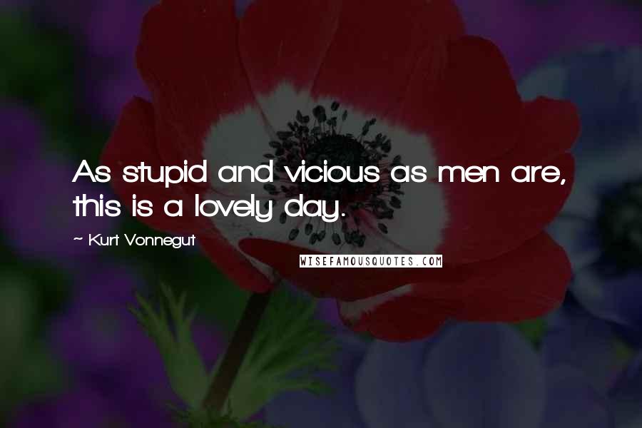 Kurt Vonnegut Quotes: As stupid and vicious as men are, this is a lovely day.